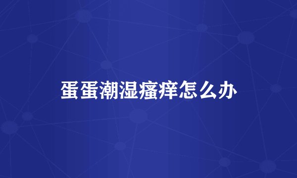 蛋蛋潮湿瘙痒怎么办