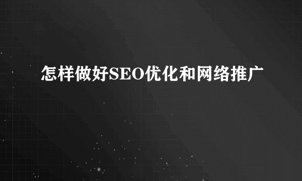 怎样做好SEO优化和网络推广