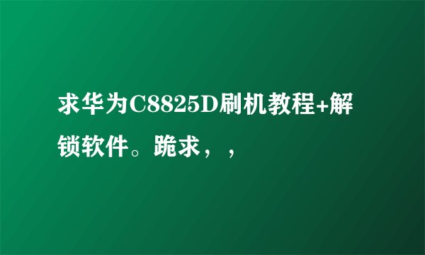 求华为C8825D刷机教程+解锁软件。跪求，，