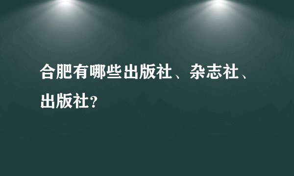 合肥有哪些出版社、杂志社、出版社？