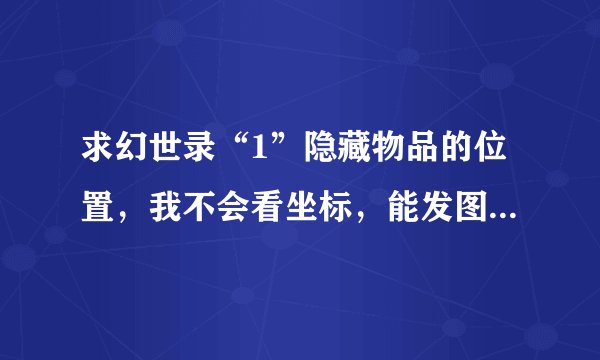 求幻世录“1”隐藏物品的位置，我不会看坐标，能发图片显示具体位置的最好。