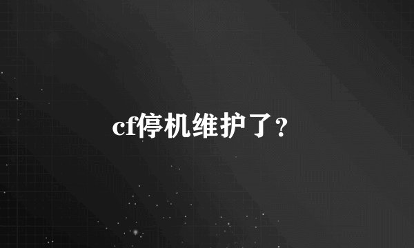 cf停机维护了？