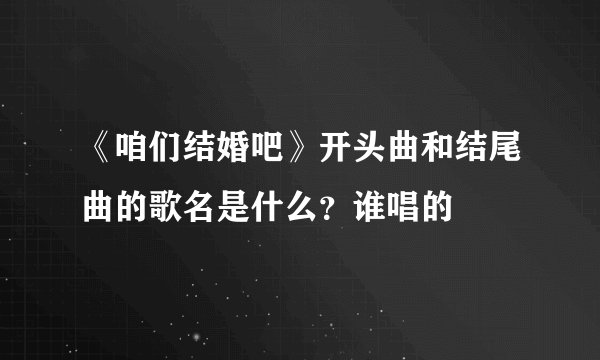 《咱们结婚吧》开头曲和结尾曲的歌名是什么？谁唱的