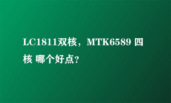 LC1811双核，MTK6589 四核 哪个好点？