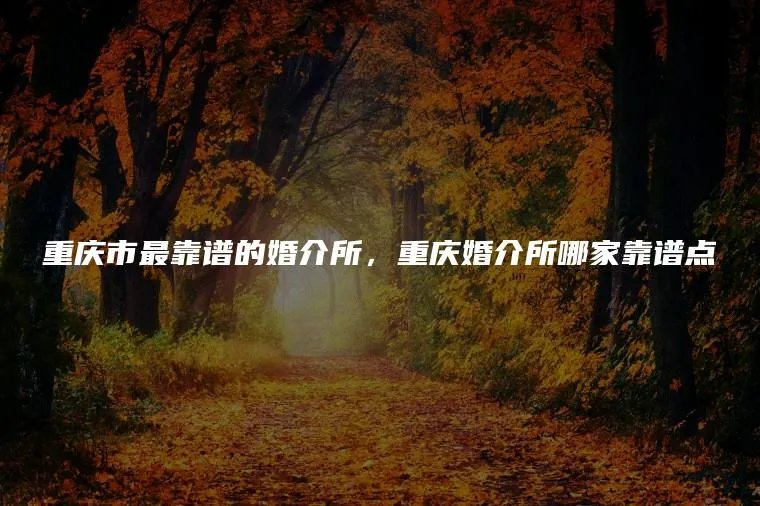 重庆市最靠谱的婚介所，重庆婚介所哪家靠谱点