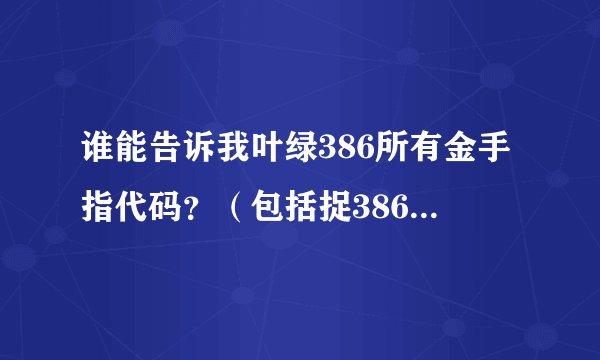 谁能告诉我叶绿386所有金手指代码？（包括捉386只宠物的）
