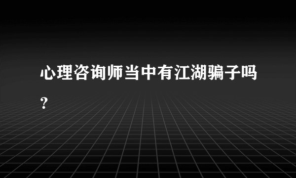 心理咨询师当中有江湖骗子吗？