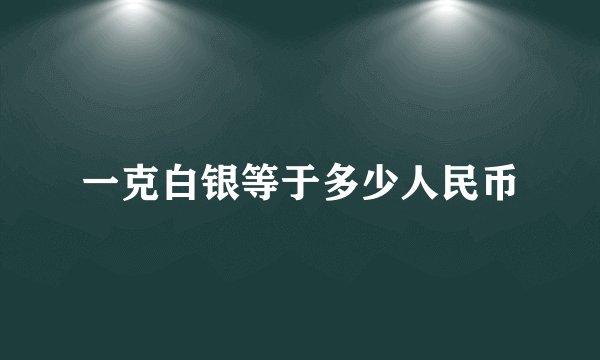 一克白银等于多少人民币