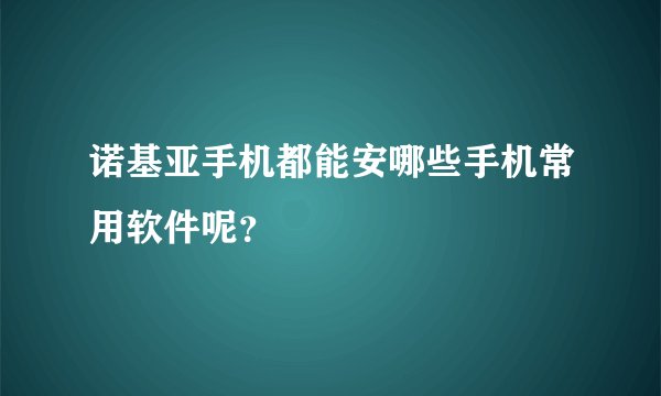 诺基亚手机都能安哪些手机常用软件呢？