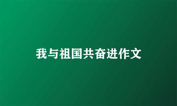 我与祖国共奋进作文