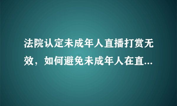 法院认定未成年人直播打赏无效，如何避免未成年人在直播中打赏？