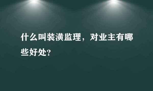 什么叫装潢监理，对业主有哪些好处？