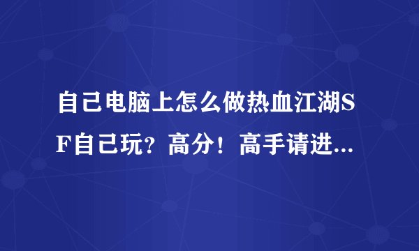 自己电脑上怎么做热血江湖SF自己玩？高分！高手请进最好详细！
