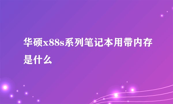 华硕x88s系列笔记本用带内存是什么