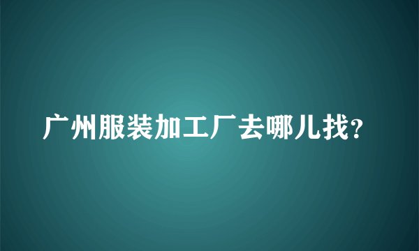 广州服装加工厂去哪儿找？