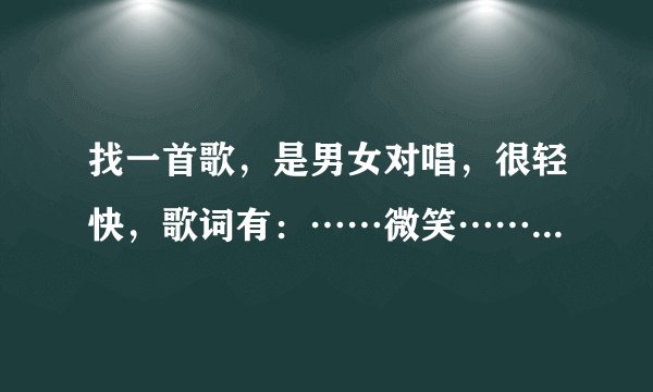 找一首歌，是男女对唱，很轻快，歌词有：……微笑……的烦恼，……爱过的人……