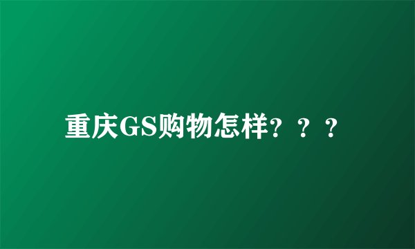 重庆GS购物怎样？？？
