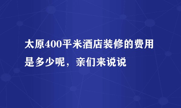 太原400平米酒店装修的费用是多少呢，亲们来说说