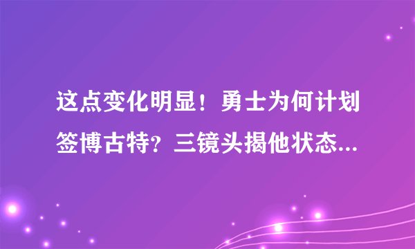 这点变化明显！勇士为何计划签博古特？三镜头揭他状态有多出色
