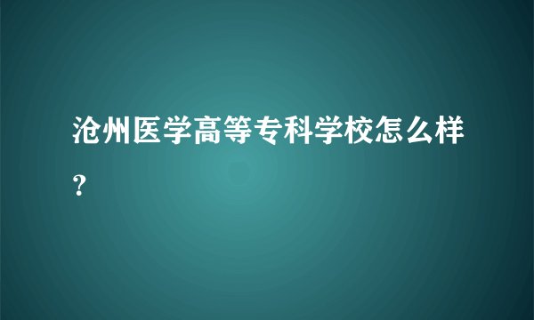 沧州医学高等专科学校怎么样？