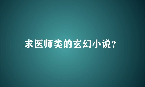 求医师类的玄幻小说？