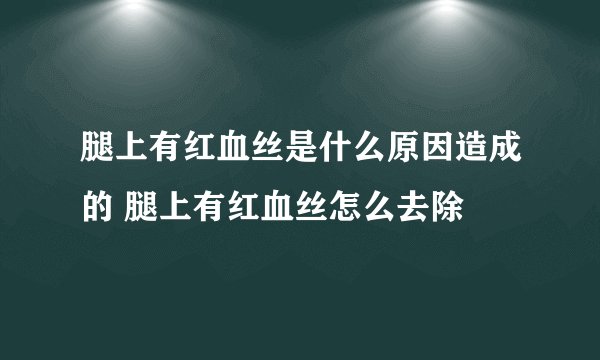 腿上有红血丝是什么原因造成的 腿上有红血丝怎么去除