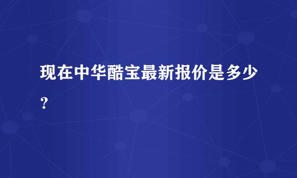 现在中华酷宝最新报价是多少？