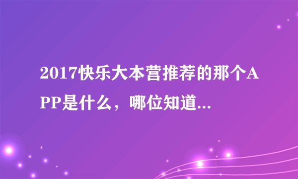 2017快乐大本营推荐的那个APP是什么，哪位知道？？就是上个星期的那集