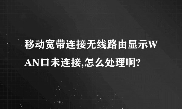 移动宽带连接无线路由显示WAN口未连接,怎么处理啊?