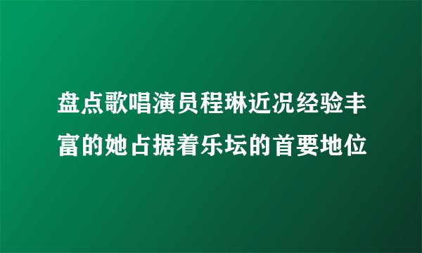 盘点歌唱演员程琳近况经验丰富的她占据着乐坛的首要地位