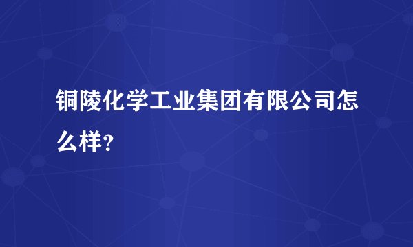 铜陵化学工业集团有限公司怎么样？