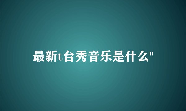 最新t台秀音乐是什么