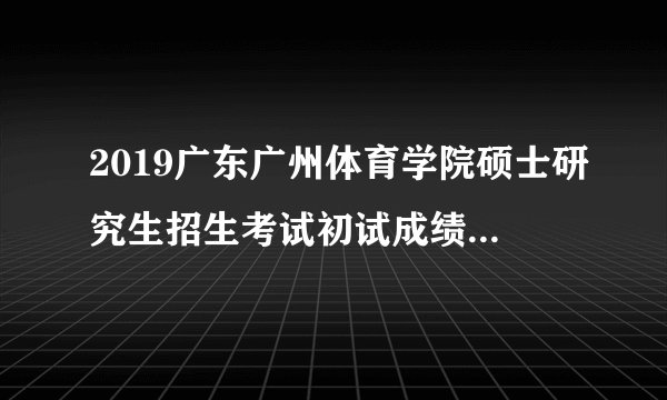 2019广东广州体育学院硕士研究生招生考试初试成绩复核结果公告