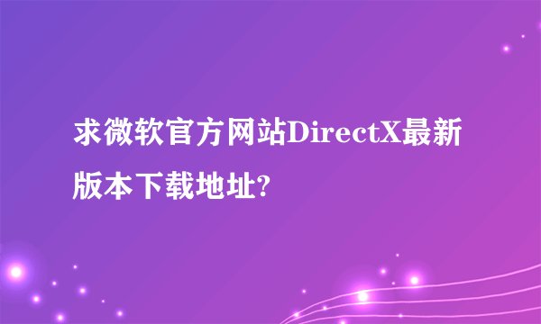 求微软官方网站DirectX最新版本下载地址?