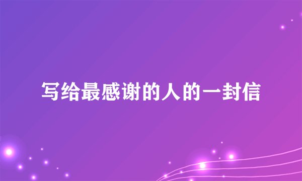 写给最感谢的人的一封信
