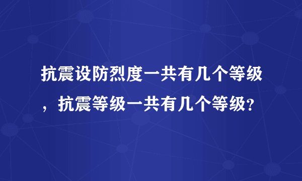 抗震设防烈度一共有几个等级，抗震等级一共有几个等级？
