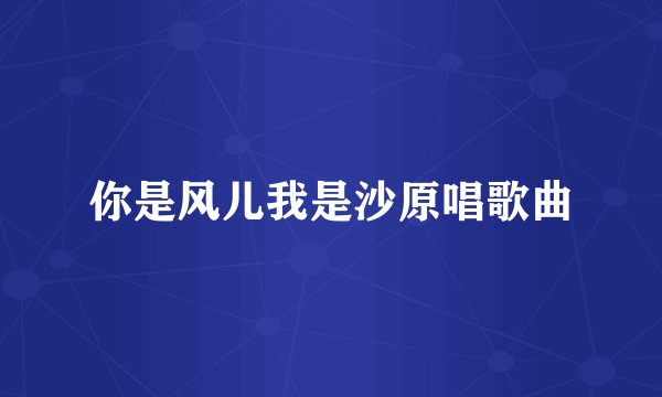 你是风儿我是沙原唱歌曲