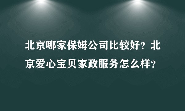 北京哪家保姆公司比较好？北京爱心宝贝家政服务怎么样？
