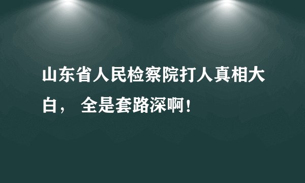 山东省人民检察院打人真相大白， 全是套路深啊！