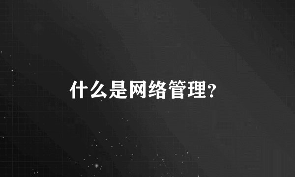什么是网络管理？