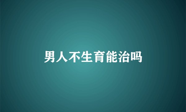 男人不生育能治吗