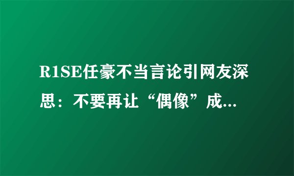 R1SE任豪不当言论引网友深思：不要再让“偶像”成为贬义词！