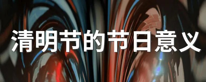 清明节的节日意义 清明节介绍