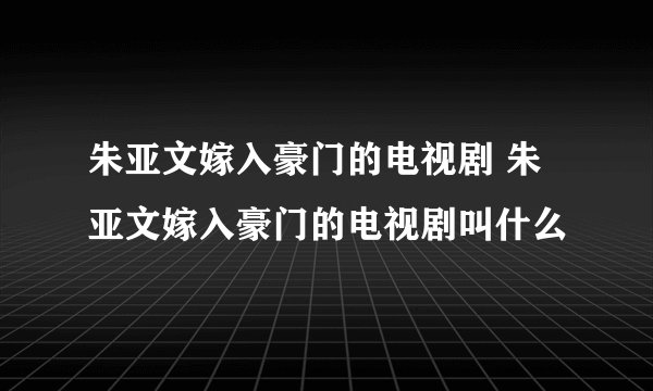 朱亚文嫁入豪门的电视剧 朱亚文嫁入豪门的电视剧叫什么