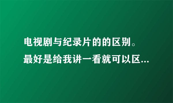 电视剧与纪录片的的区别。 最好是给我讲一看就可以区别分开的特点