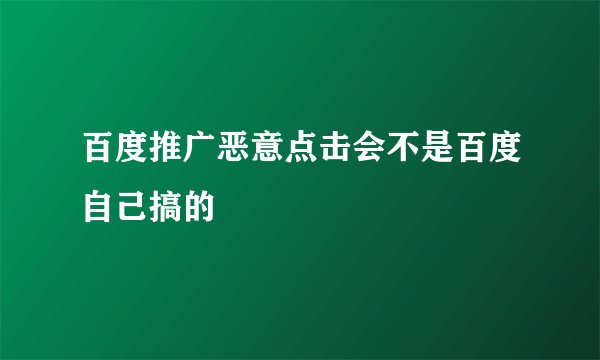 百度推广恶意点击会不是百度自己搞的