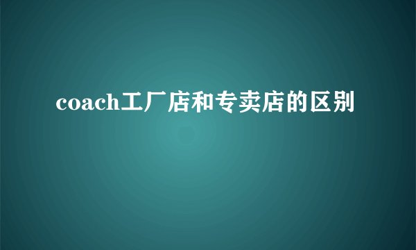 coach工厂店和专卖店的区别