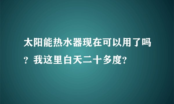 太阳能热水器现在可以用了吗？我这里白天二十多度？