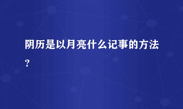 阴历是以月亮什么记事的方法？