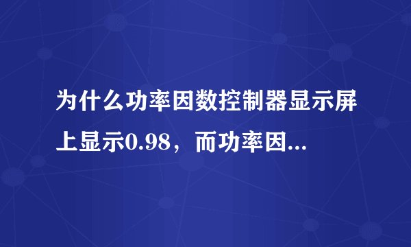 为什么功率因数控制器显示屏上显示0.98，而功率因数表却指在超前的位置？